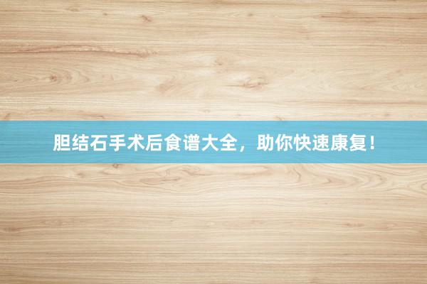 胆结石手术后食谱大全，助你快速康复！