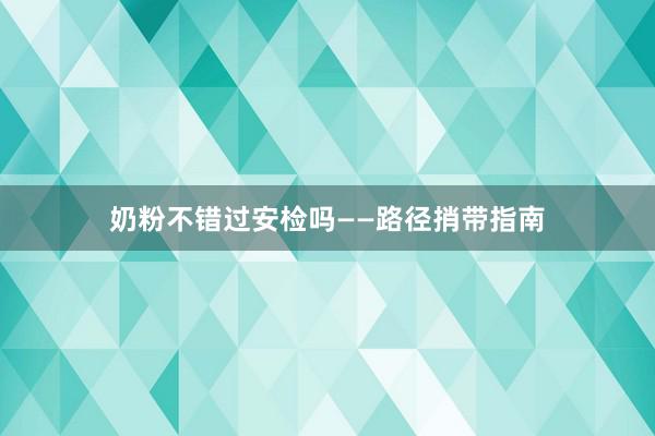 奶粉不错过安检吗——路径捎带指南