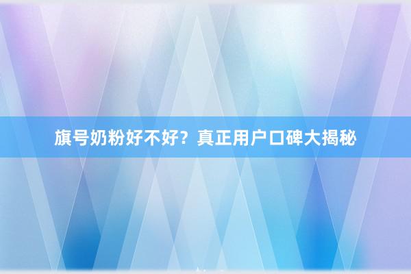 旗号奶粉好不好？真正用户口碑大揭秘