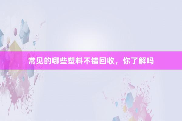 常见的哪些塑料不错回收，你了解吗